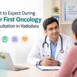 What to Expect During Your First Oncology Consultation in Vadodara